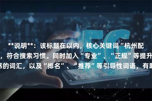 **说明**：该标题在以内，核心关键词“杭州配资公司”前置且完整匹配，符合搜索习惯。同时加入“专业”、“正规”等提升信任感的词汇，以及“排名”、“推荐”等引导性词语，有助于提升点击率，适合SEO收录。