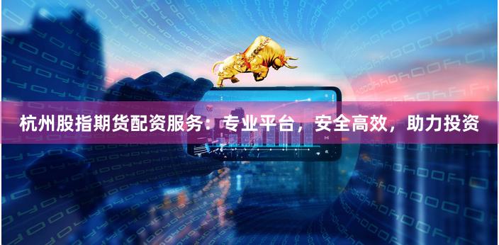 杭州股指期货配资服务：专业平台，安全高效，助力投资
