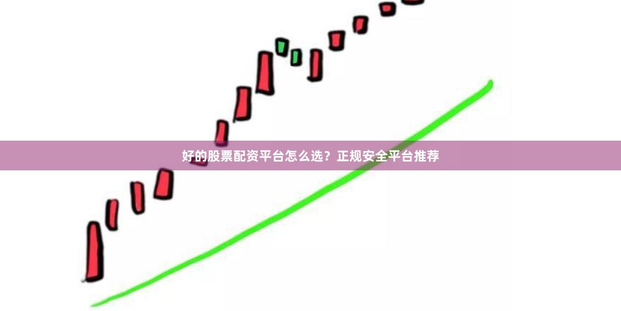 好的股票配资平台怎么选？正规安全平台推荐