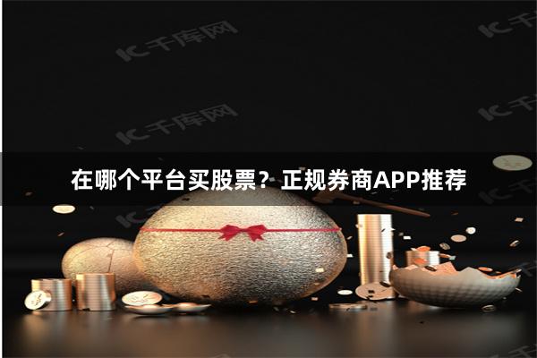 在哪个平台买股票？正规券商APP推荐