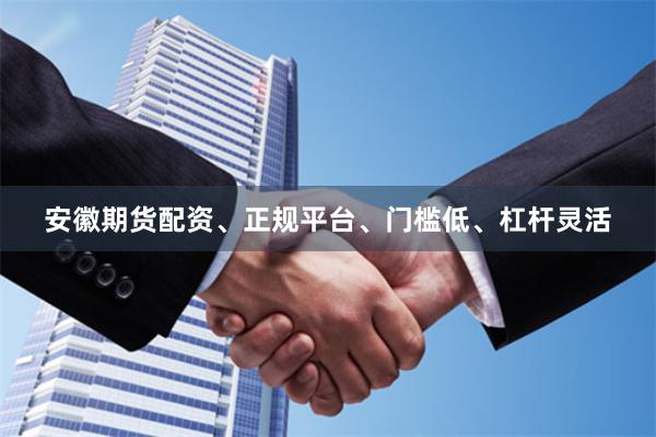 安徽期货配资、正规平台、门槛低、杠杆灵活