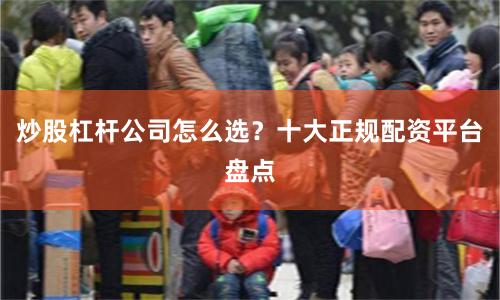 炒股杠杆公司怎么选？十大正规配资平台盘点