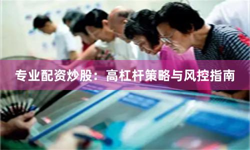 专业配资炒股：高杠杆策略与风控指南