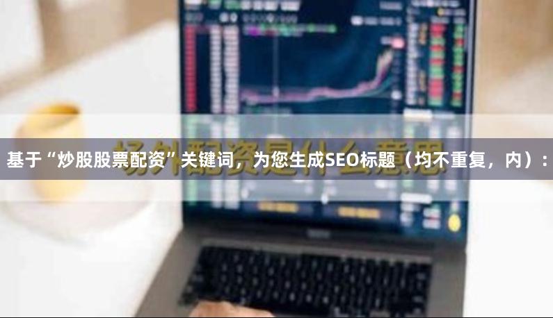 基于“炒股股票配资”关键词,为您生成SEO标题(均不重复,内):