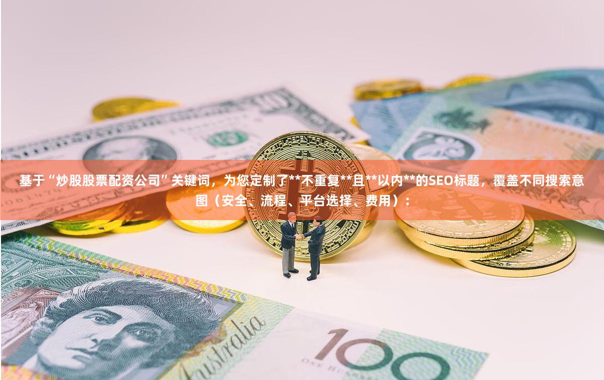 基于“炒股股票配资公司”关键词,为您定制了**不重复**且**以内**的SEO标题,覆盖不同搜索意图(安全、流程、平台选择、费用):
