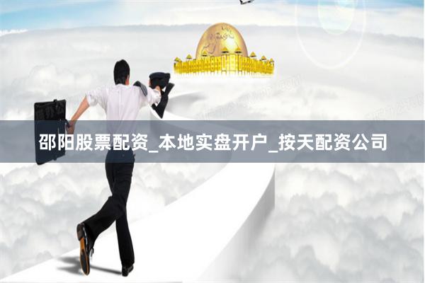 邵阳股票配资_本地实盘开户_按天配资公司