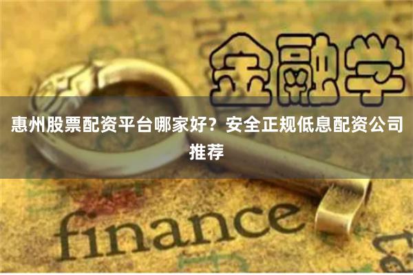惠州股票配资平台哪家好？安全正规低息配资公司推荐