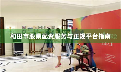 和田市股票配资服务与正规平台指南