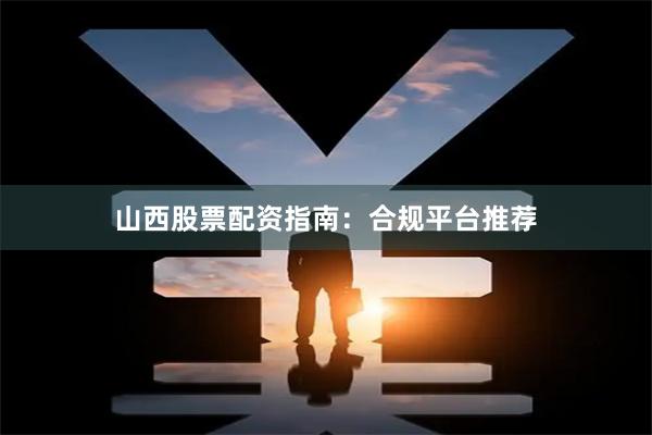 山西股票配资指南：合规平台推荐