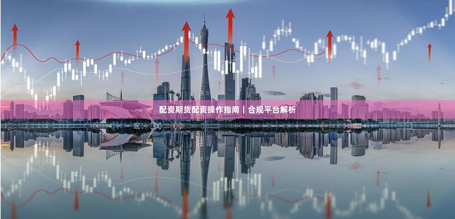 配资期货配资操作指南｜合规平台解析